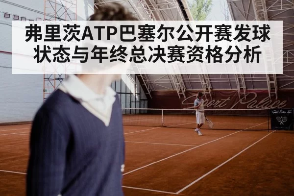 弗里茨ATP巴塞尔公开赛发球状态与年终总决赛资格分析